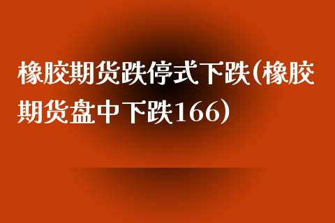 橡胶期货跌停式下跌(橡胶期货盘中下跌166)