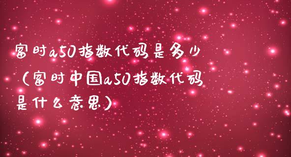 富时a50指数代码是多少（富时中国a50指数代码是什么意思）