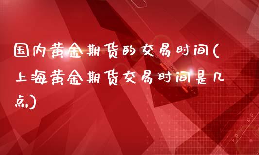 国内黄金期货的交易时间(上海黄金期货交易时间是几点)