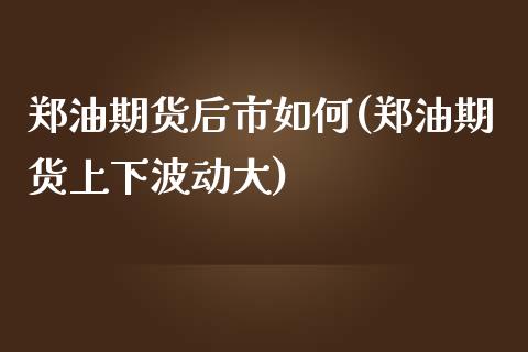 郑油期货后市如何(郑油期货上下波动大)_https://www.boyangwujin.com_原油期货_第1张