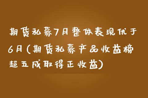 期货私募7月整体表现优于6月(期货私募产品收益榜超五成取得正收益)