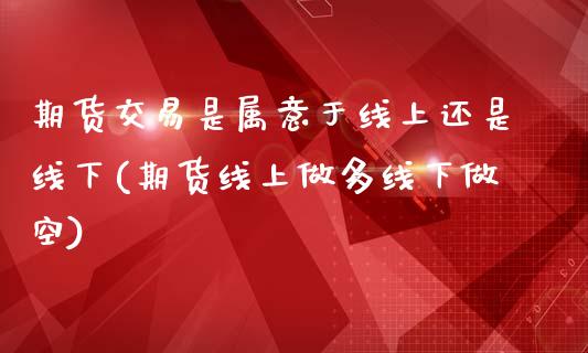 期货交易是属意于线上还是线下(期货线上做多线下做空)