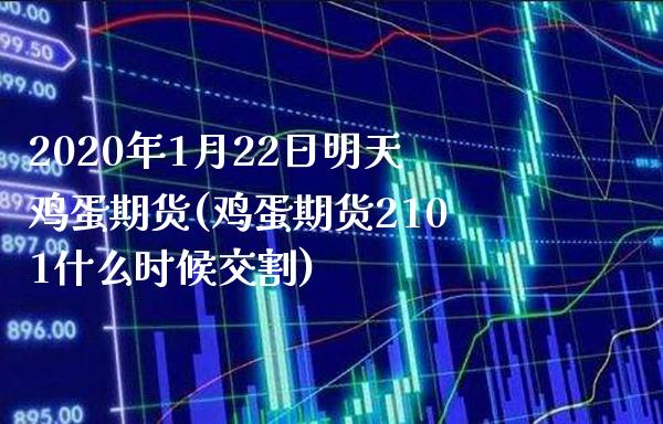 2020年1月22日明天鸡蛋期货(鸡蛋期货2101什么时候交割)