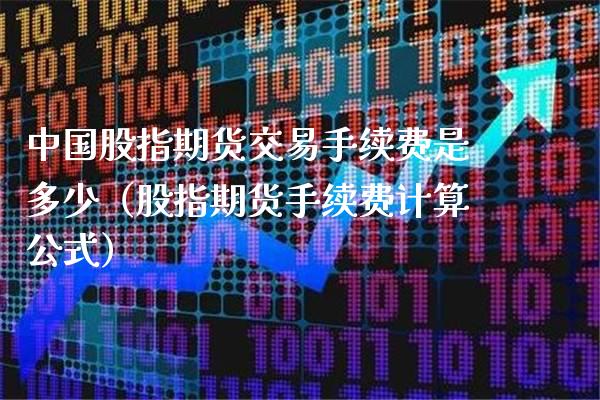 中国股指期货交易手续费是多少（股指期货手续费计算公式）