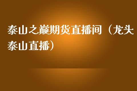 泰山之巅期货直播间（龙头泰山直播）_https://www.boyangwujin.com_期货直播间_第1张