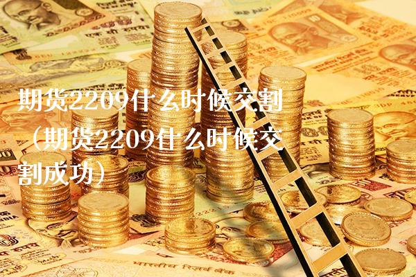 期货2209什么时候交割（期货2209什么时候交割成功）