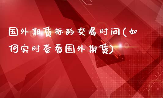 国外期货标的交易时间(如何实时查看国外期货)