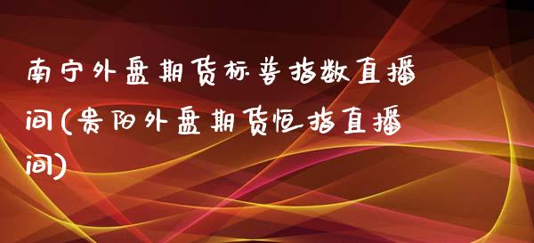 南宁外盘期货标普指数直播间(贵阳外盘期货恒指直播间)