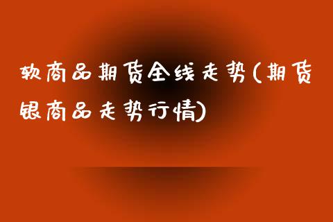 软商品期货全线走势(期货银商品走势行情)