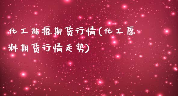 化工能源期货行情(化工原料期货行情走势)_https://www.boyangwujin.com_黄金期货_第1张