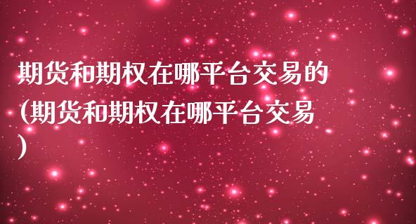 期货和期权在哪平台交易的(期货和期权在哪平台交易)