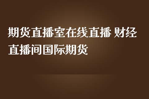 期货直播室在线直播 财经直播间国际期货