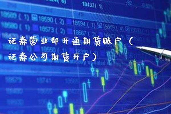 证券营业部开通期货账户（证券公司期货开户）_https://www.boyangwujin.com_黄金期货_第1张