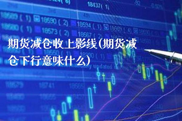 期货减仓收上影线(期货减仓下行意味什么)_https://www.boyangwujin.com_期货直播间_第1张