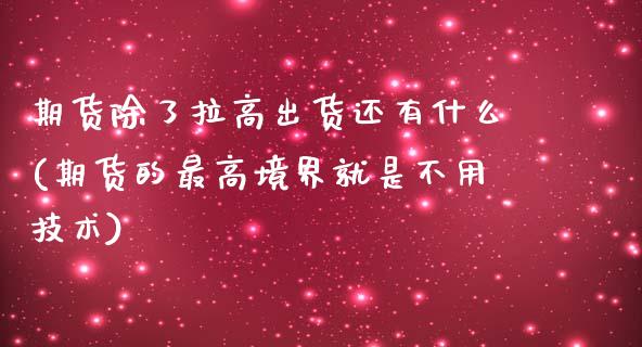 期货除了拉高出货还有什么(期货的最高境界就是不用技术)