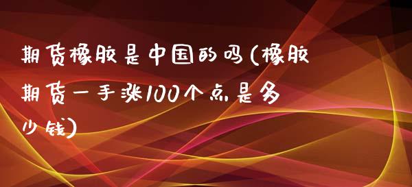 期货橡胶是中国的吗(橡胶期货一手涨100个点是多少钱)