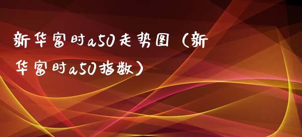 新华富时a50走势图（新华富时a50指数）_https://www.boyangwujin.com_期货直播间_第1张