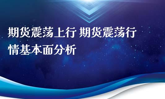 期货震荡上行 期货震荡行情基本面分析