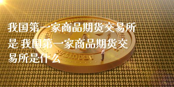 我国第一家商品期货交易所是 我国第一家商品期货交易所是什么