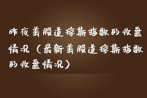 昨夜美股道琼斯指数的收盘情况（最新美股道琼斯指数的收盘情况）