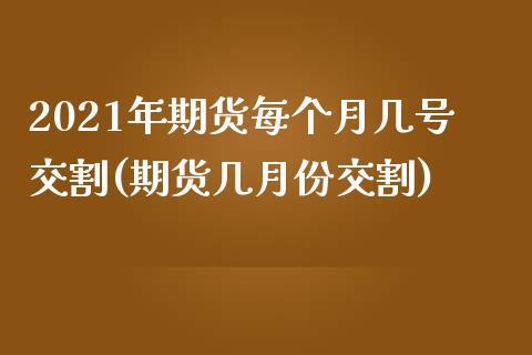 2021年期货每个月几号交割(期货几月份交割)