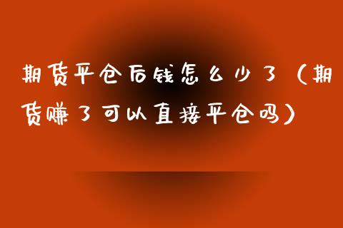 期货平仓后钱怎么少了（期货赚了可以直接平仓吗）