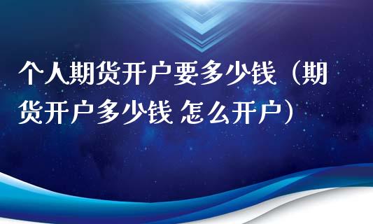 个人期货开户要多少钱（期货开户多少钱 怎么开户）_https://www.boyangwujin.com_期货直播间_第1张