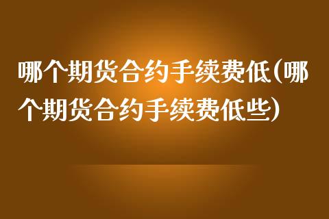 哪个期货合约手续费低(哪个期货合约手续费低些)