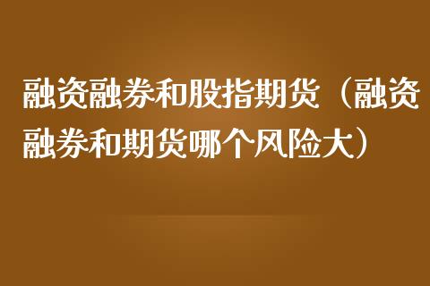 融资融券和股指期货（融资融券和期货哪个风险大）