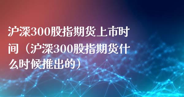 沪深300股指期货上市时间（沪深300股指期货什么时候推出的）