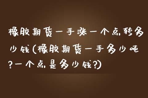 橡胶期货一手涨一个点转多少钱(橡胶期货一手多少吨?一个点是多少钱?)