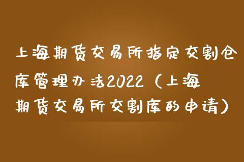 上海期货交易所指定交割仓库管理办法2022（上海期货交易所交割库的申请）