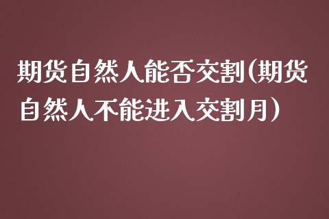 期货自然人能否交割(期货自然人不能进入交割月)