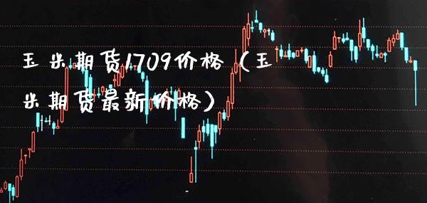 玉米期货1709价格（玉米期货最新价格）