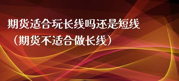 期货适合玩长线吗还是短线（期货不适合做长线）