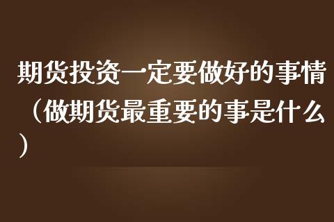 期货投资一定要做好的事情（做期货最重要的事是什么）