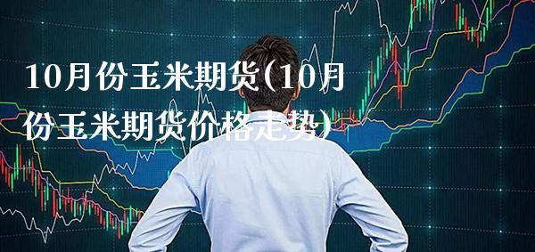 10月份玉米期货(10月份玉米期货价格走势)