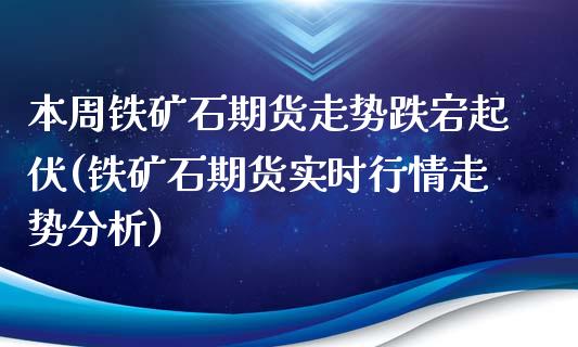 本周铁矿石期货走势跌宕起伏(铁矿石期货实时行情走势分析)