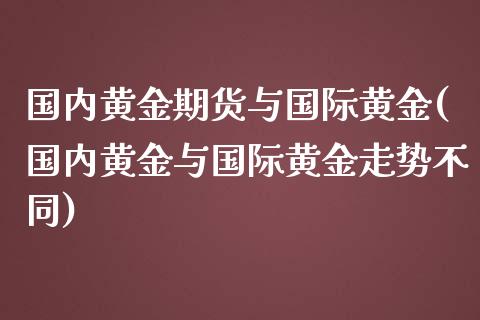 国内黄金期货与国际黄金(国内黄金与国际黄金走势不同)