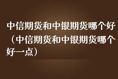 中信期货和中银期货哪个好（中信期货和中银期货哪个好一点）