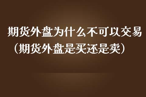 期货外盘为什么不可以交易（期货外盘是买还是卖）