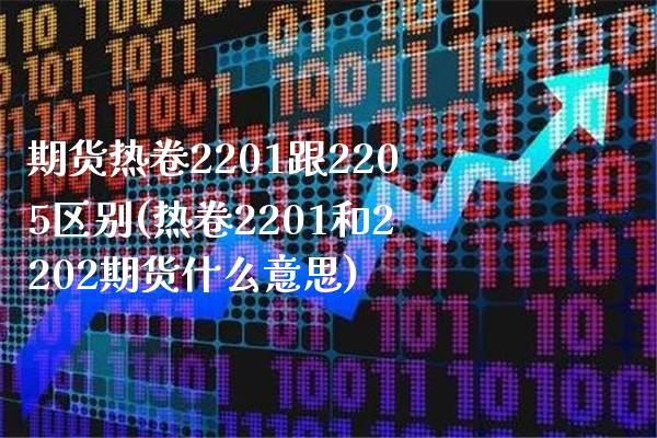 期货热卷2201跟2205区别(热卷2201和2202期货什么意思)