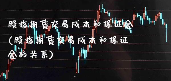 股指期货交易成本和保证金(股指期货交易成本和保证金的关系)