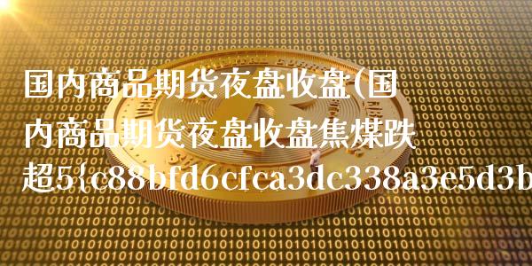 国内商品期货夜盘收盘(国内商品期货夜盘收盘焦煤跌超5%)_https://www.boyangwujin.com_黄金期货_第1张