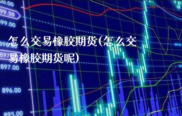 怎么交易橡胶期货(怎么交易橡胶期货呢)