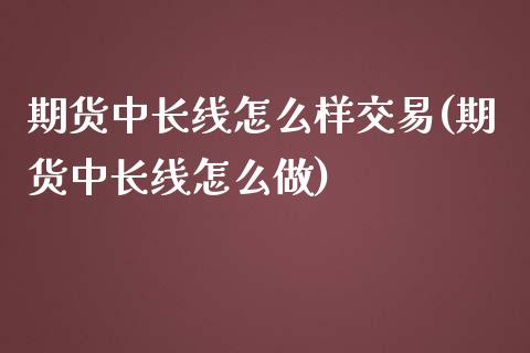 期货中长线怎么样交易(期货中长线怎么做)