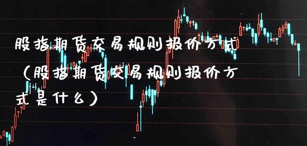 股指期货交易规则报价方式（股指期货交易规则报价方式是什么）