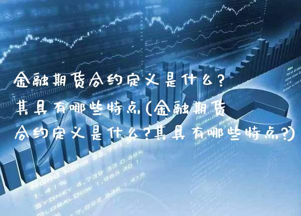 金融期货合约定义是什么?其具有哪些特点(金融期货合约定义是什么?其具有哪些特点?)