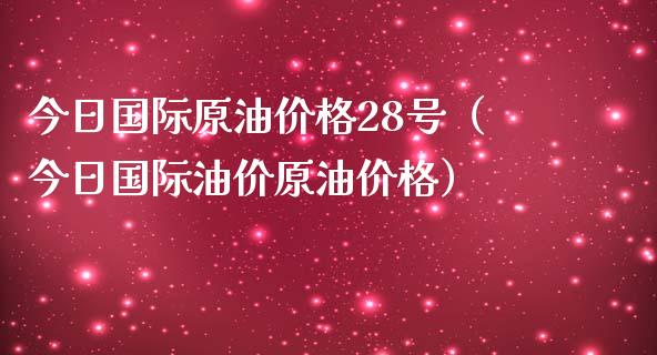 今日国际原油价格28号（今日国际油价原油价格）