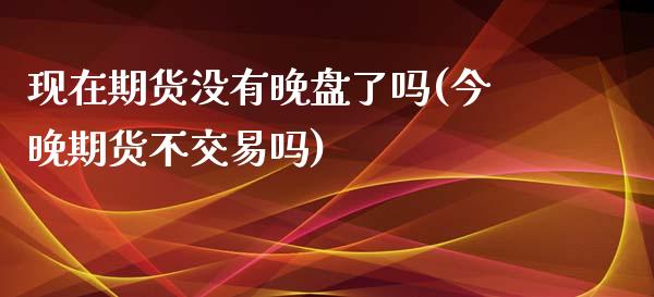 现在期货没有晚盘了吗(今晚期货不交易吗)